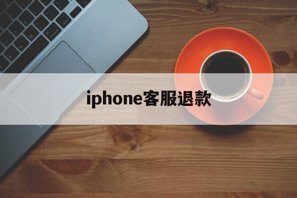 iphone客服退款(苹果客服退款怎么说退款几率高一点)