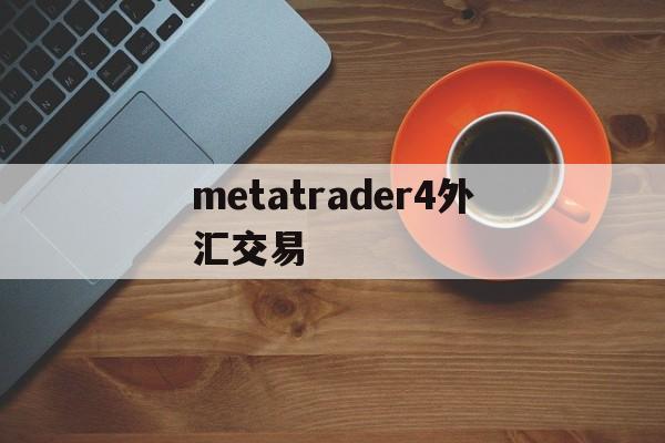 metatrader4外汇交易(metatrader4外汇交易平台出金多久到账)