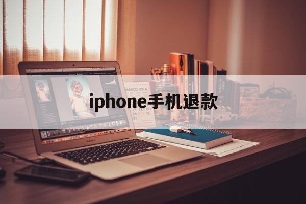 iphone手机退款(苹果手机退款以后会怎么样)