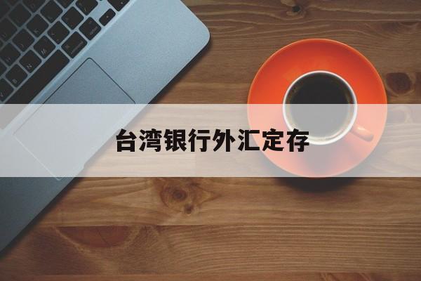 台湾银行外汇定存(台湾银行外汇定存怎么操作)